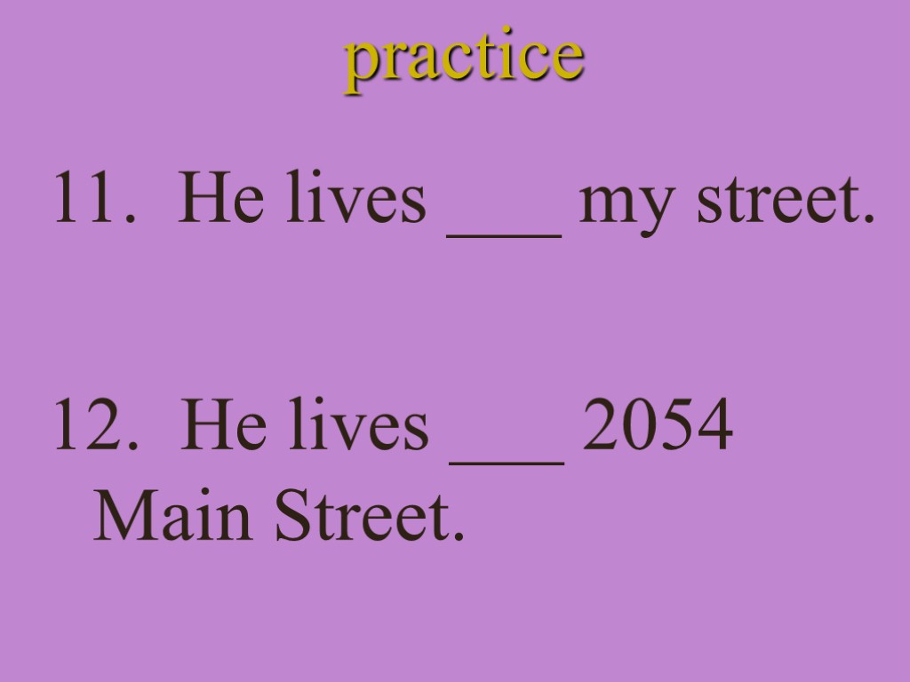 practice 11. He lives ___ my street. 12. He lives ___ 2054 Main Street.